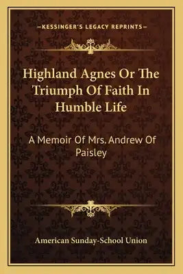 Highland Agnes or the Triumph of Faith in Humble Life: A Memoir of Mrs. Andrew of Paisley