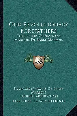 Our Revolutionary Forefathers: The Letters of Francois, Marquis de Barbe-Marbois