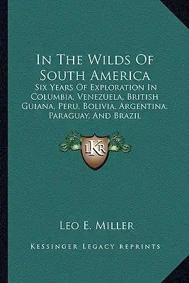 In the Wilds of South America: Six Years of Exploration in Columbia, Venezuela, British Guiana, Peru, Bolivia, Argentina, Paraguay, and Brazil
