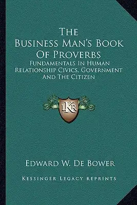 The Business Man's Book of Proverbs: Fundamentals in Human Relationship Civics, Government and the Citizen