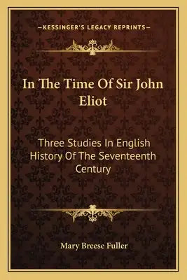 In The Time Of Sir John Eliot: Three Studies In English History Of The Seventeenth Century