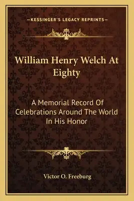 William Henry Welch at Eighty: A Memorial Record of Celebrations Around the World in His Honor