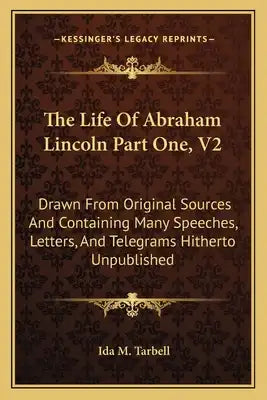 The Life Of Abraham Lincoln Part One, V2: Drawn From Original Sources And Containing Many Speeches, Letters, And Telegrams Hitherto Unpublished