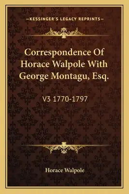 Correspondence of Horace Walpole with George Montagu, Esq.: V3 1770-1797