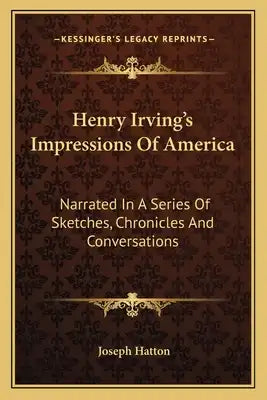 Henry Irving's Impressions of America: Narrated in a Series of Sketches, Chronicles and Conversations