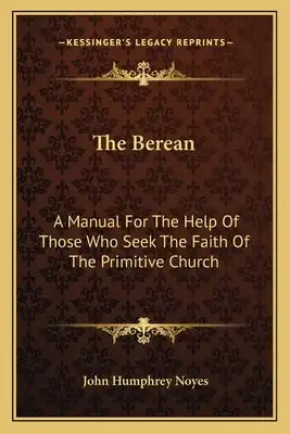 The Berean: A Manual for the Help of Those Who Seek the Faith of the Primitive Church