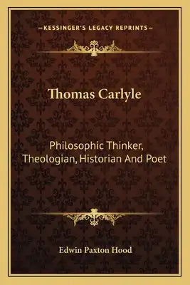 Thomas Carlyle: Philosophic Thinker, Theologian, Historian and Poet