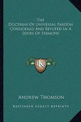 The Doctrine of Universal Pardon Considered and Refuted in a Series of Sermons