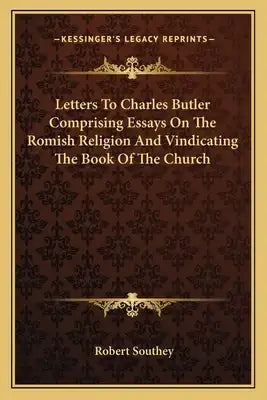 Letters to Charles Butler Comprising Essays on the Romish Religion and Vindicating the Book of the Church