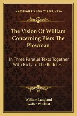 The Vision Of William Concerning Piers The Plowman: In Three Parallel Texts Together With Richard The Redeless