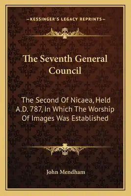 The Seventh General Council: The Second of Nicaea, Held A.D. 787, in Which the Worship of Images Was Established