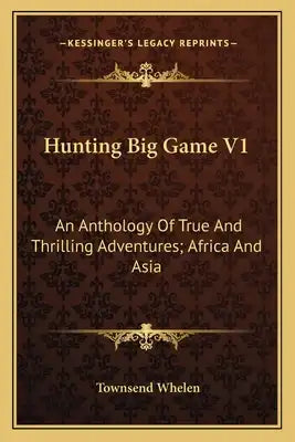 Hunting Big Game V1: An Anthology of True and Thrilling Adventures; Africa and Asia