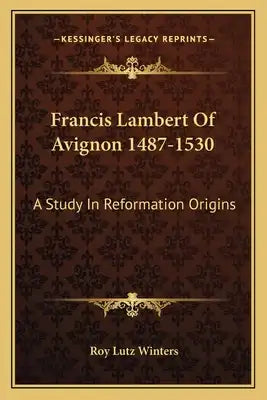 Francis Lambert of Avignon 1487-1530: A Study in Reformation Origins