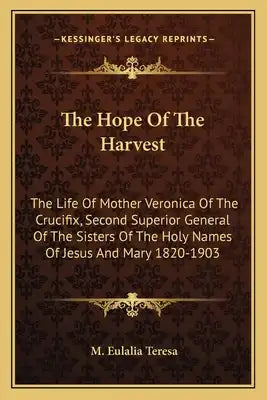 The Hope Of The Harvest: The Life Of Mother Veronica Of The Crucifix, Second Superior General Of The Sisters Of The Holy Names Of Jesus And Mary 1820-