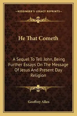 He That Cometh: A Sequel to Tell John, Being Further Essays on the Message of Jesus and Present Day Religion