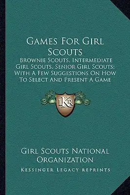 Games for Girl Scouts: Brownie Scouts, Intermediate Girl Scouts, Senior Girl Scouts; With a Few Suggestions on How to Select and Present a Ga