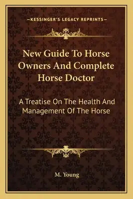 New Guide to Horse Owners and Complete Horse Doctor: A Treatise on the Health and Management of the Horse