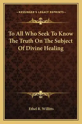 To All Who Seek to Know the Truth on the Subject of Divine Healing