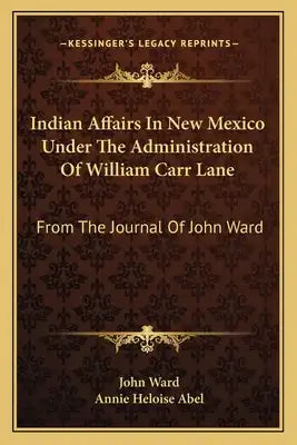 Indian Affairs in New Mexico Under the Administration of William Carr Lane: From the Journal of John Ward
