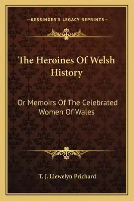 The Heroines Of Welsh History: Or Memoirs Of The Celebrated Women Of Wales