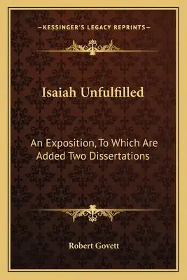 Isaiah Unfulfilled: An Exposition, to Which Are Added Two Dissertations