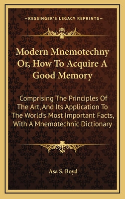 Modern Mnemotechny Or, How to Acquire a Good Memory: Comprising the Principles of the Art, and Its Application to the World's Most Important Facts, wi
