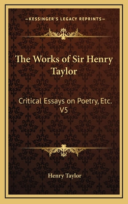 The Works of Sir Henry Taylor: Critical Essays on Poetry, Etc. V5