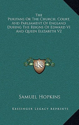The Puritans or the Church, Court, and Parliament of England During the Reigns of Edward VI and Queen Elizabeth V2
