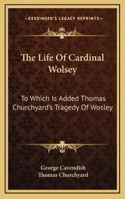 The Life Of Cardinal Wolsey: To Which Is Added Thomas Churchyard's Tragedy Of Wosley