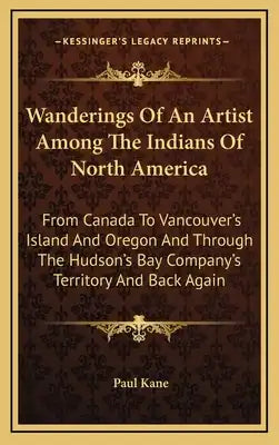 Wanderings Of An Artist Among The Indians Of North America: From Canada To Vancouver's Island And Oregon And Through The Hudson's Bay Company's Territ