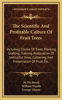 The Scientific and Profitable Culture of Fruit Trees: Including Choice of Trees, Planting, Grafting, Training, Restoration of Unfruitful Trees, Gather