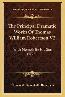The Principal Dramatic Works of Thomas William Robertson V2 the Principal Dramatic Works of Thomas William Robertson V2: With Memoir by His Son (1889)