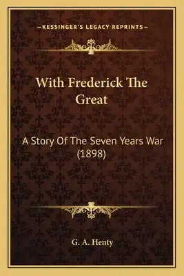 With Frederick the Great with Frederick the Great: A Story of the Seven Years War (1898) a Story of the Seven Years War (1898)