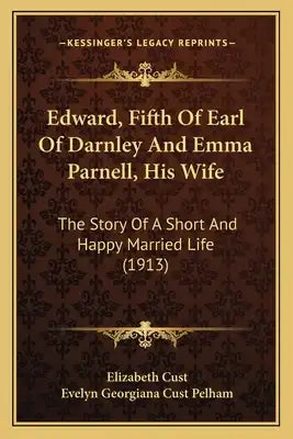Edward, Fifth of Earl of Darnley and Emma Parnell, His Wife: The Story of a Short and Happy Married Life (1913) the Story of a Short and Happy Married