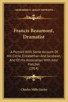 Francis Beaumont, Dramatist: A Portrait with Some Account of His Circle, Elizabethan and a Portrait with Some Account of His Circle, Elizabethan an