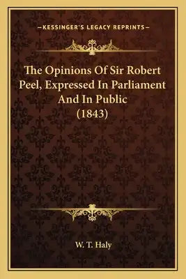 The Opinions of Sir Robert Peel, Expressed in Parliament Andthe Opinions of Sir Robert Peel, Expressed in Parliament and in Public (1843) in Public (1