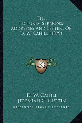 The Lectures, Sermons, Addresses and Letters of D. W. Cahillthe Lectures, Sermons, Addresses and Letters of D. W. Cahill (1879) (1879)