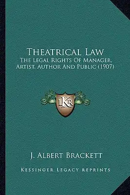 Theatrical Law: The Legal Rights Of Manager, Artist, Author And Public (1907)