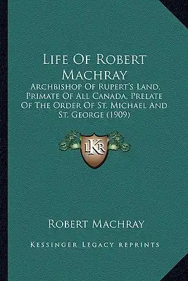 Life of Robert Machray: Archbishop of Rupert's Land, Primate of All Canada, Prelate Archbishop of Rupert's Land, Primate of All Canada, Prelat