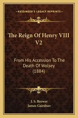 The Reign of Henry VIII V2 the Reign of Henry VIII V2: From His Accession to the Death of Wolsey (1884) from His Accession to the Death of Wolsey (188