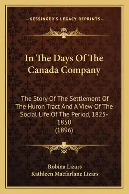 In the Days of the Canada Company in the Days of the Canada Company: The Story of the Settlement of the Huron Tract and a View Ofthe Story of the Sett
