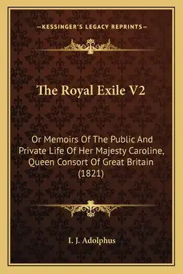 The Royal Exile V2: Or Memoirs Of The Public And Private Life Of Her Majesty Caroline, Queen Consort Of Great Britain (1821)
