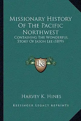 Missionary History Of The Pacific Northwest: Containing The Wonderful Story Of Jason Lee (1899)