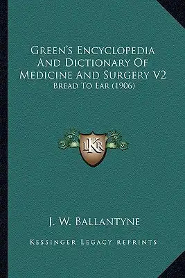 Green's Encyclopedia and Dictionary of Medicine and Surgery Green's Encyclopedia and Dictionary of Medicine and Surgery V2 V2: Bread to Ear (1906)
