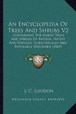An Encyclopedia Of Trees And Shrubs V2: Containing The Hardy Trees And Shrubs Of Britain, Native And Foreign, Scientifically And Popularly Described (