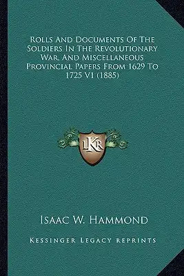 Rolls And Documents Of The Soldiers In The Revolutionary War, And Miscellaneous Provincial Papers From 1629 To 1725 V1 (1885)