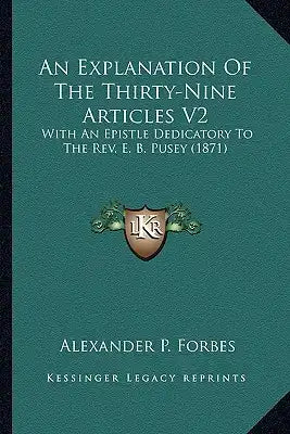An Explanation of the Thirty-Nine Articles V2: With an Epistle Dedicatory to the REV. E. B. Pusey (1871)