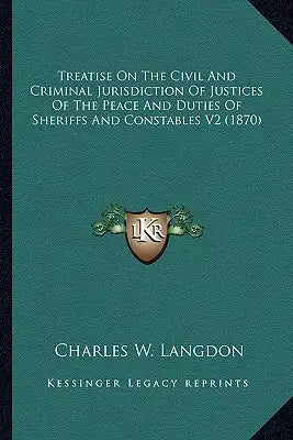 Treatise on the Civil and Criminal Jurisdiction of Justices of the Peace and Duties of Sheriffs and Constables V2 (1870)