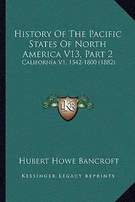 History Of The Pacific States Of North America V13, Part 2: California V1, 1542-1800 (1882)
