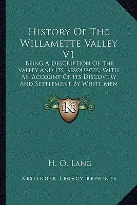 History Of The Willamette Valley V1: Being A Description Of The Valley And Its Resources, With An Account Of Its Discovery And Settlement By White Men